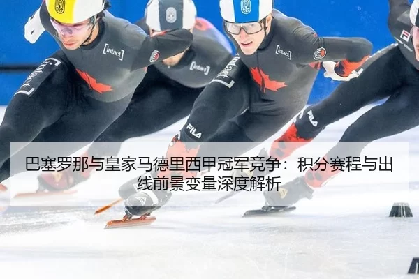 巴塞罗那与皇家马德里西甲冠军竞争：积分赛程与出线前景变量深度解析