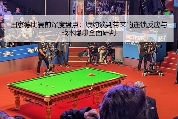 国家德比赛前深度盘点：续约谈判带来的连锁反应与战术隐患全面研判