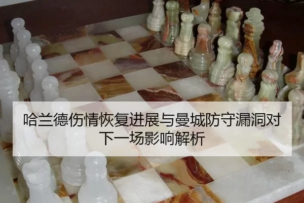 哈兰德伤情恢复进展与曼城防守漏洞对下一场影响解析