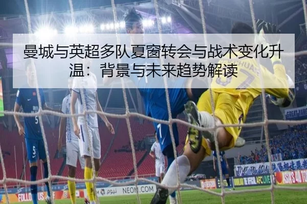 曼城与英超多队夏窗转会与战术变化升温：背景与未来趋势解读