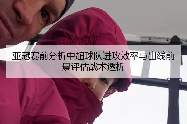 亚冠赛前分析中超球队进攻效率与出线前景评估战术透析